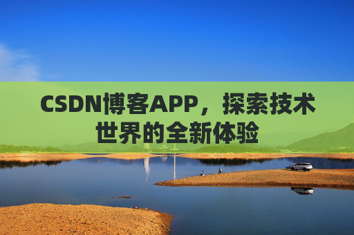 CSDN博客APP,探索技术世界的全新体验 CSDN博客APP,探索技术世界的全新体验